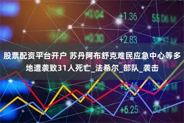 股票配资平台开户 苏丹阿布舒克难民应急中心等多地遭袭致31人死亡_法希尔_部队_袭击