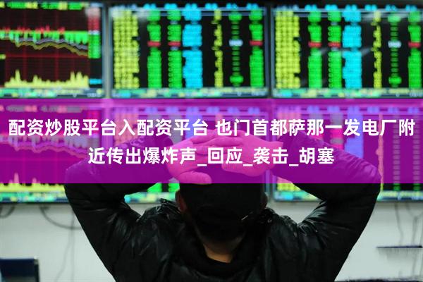 配资炒股平台入配资平台 也门首都萨那一发电厂附近传出爆炸声_回应_袭击_胡塞