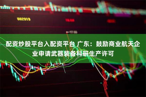 配资炒股平台入配资平台 广东：鼓励商业航天企业申请武器装备科研生产许可