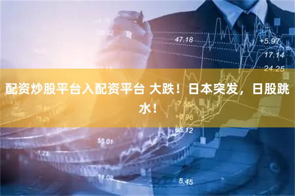 配资炒股平台入配资平台 大跌！日本突发，日股跳水！