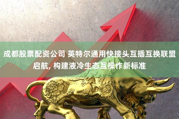 成都股票配资公司 英特尔通用快接头互插互换联盟启航, 构建液冷生态互操作新标准