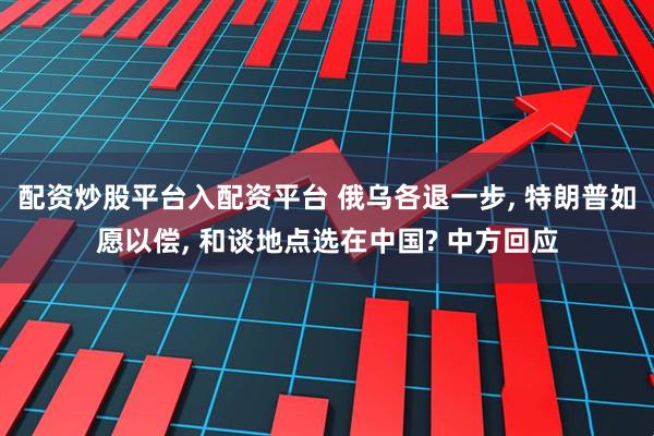 配资炒股平台入配资平台 俄乌各退一步, 特朗普如愿以偿, 和谈地点选在中国? 中方回应