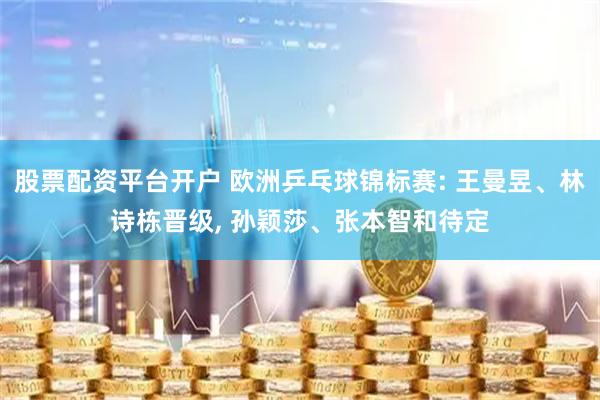 股票配资平台开户 欧洲乒乓球锦标赛: 王曼昱、林诗栋晋级, 孙颖莎、张本智和待定
