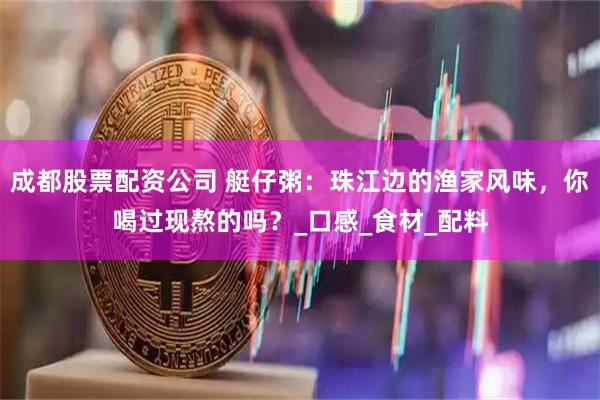 成都股票配资公司 艇仔粥：珠江边的渔家风味，你喝过现熬的吗？_口感_食材_配料