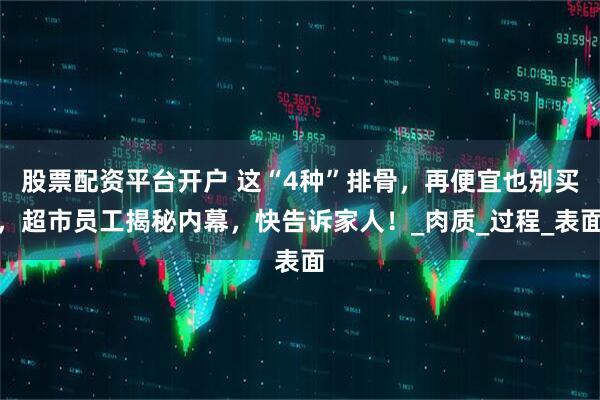 股票配资平台开户 这“4种”排骨，再便宜也别买，超市员工揭秘内幕，快告诉家人！_肉质_过程_表面