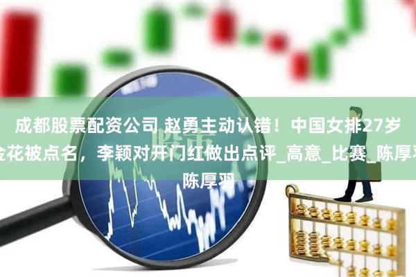 成都股票配资公司 赵勇主动认错！中国女排27岁金花被点名，李颖对开门红做出点评_高意_比赛_陈厚羽
