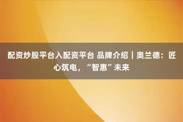 配资炒股平台入配资平台 品牌介绍｜奥兰德：匠心筑电，“智惠”未来