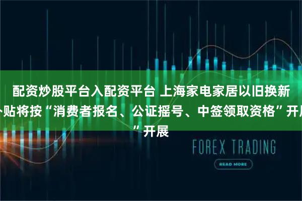 配资炒股平台入配资平台 上海家电家居以旧换新补贴将按“消费者报名、公证摇号、中签领取资格”开展