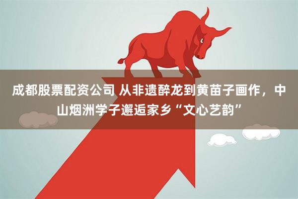 成都股票配资公司 从非遗醉龙到黄苗子画作，中山烟洲学子邂逅家乡“文心艺韵”