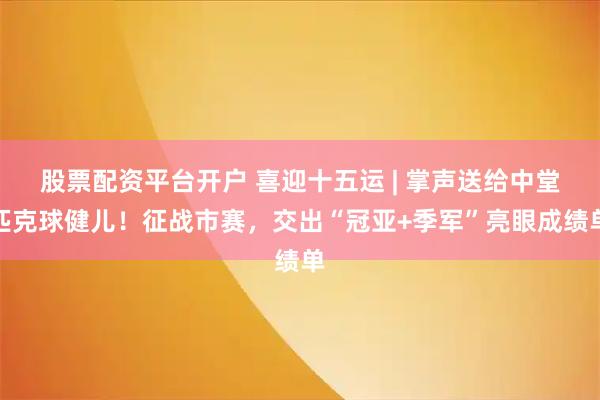 股票配资平台开户 喜迎十五运 | 掌声送给中堂匹克球健儿！征战市赛，交出“冠亚+季军”亮眼成绩单