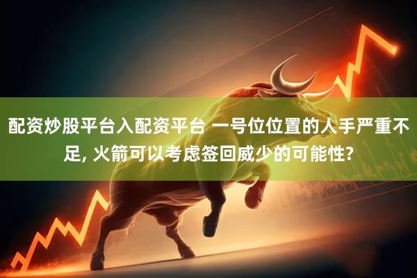 配资炒股平台入配资平台 一号位位置的人手严重不足, 火箭可以考虑签回威少的可能性?