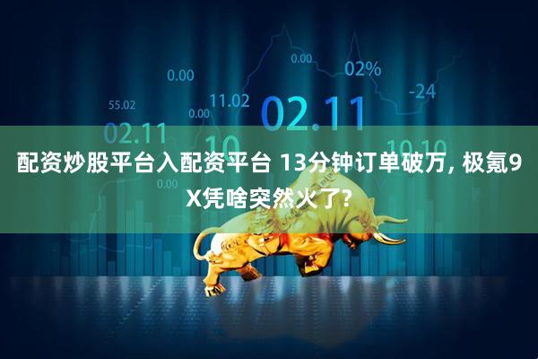 配资炒股平台入配资平台 13分钟订单破万, 极氪9X凭啥突然火了?