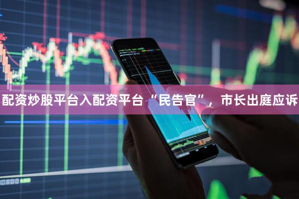配资炒股平台入配资平台 “民告官”，市长出庭应诉