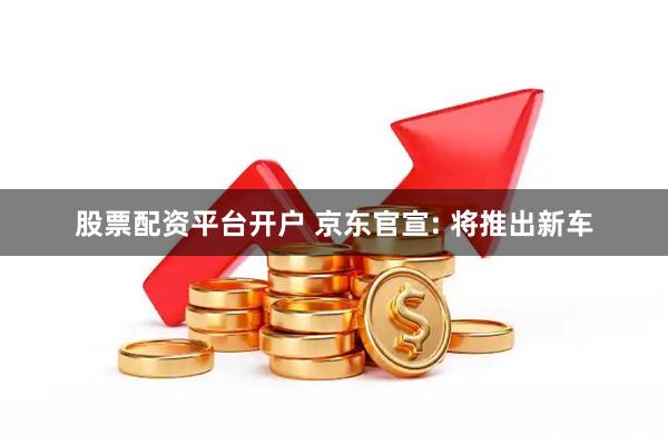 股票配资平台开户 京东官宣: 将推出新车