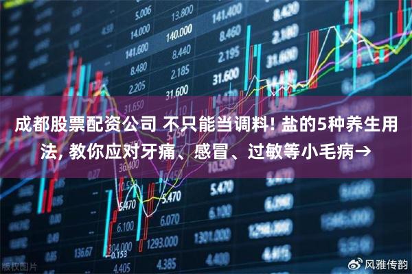成都股票配资公司 不只能当调料! 盐的5种养生用法, 教你应对牙痛、感冒、过敏等小毛病→