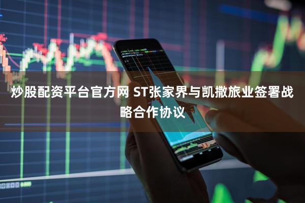炒股配资平台官方网 ST张家界与凯撒旅业签署战略合作协议