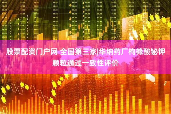 股票配资门户网 全国第三家|华纳药厂枸橼酸铋钾颗粒通过一致性评价