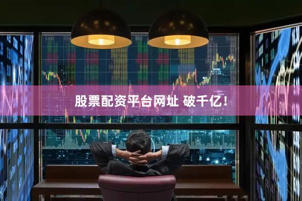 股票配资平台网址 破千亿！