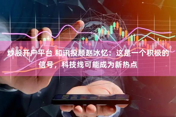 炒股开户平台 和讯投顾赵冰忆：这是一个积极的信号，科技线可能成为新热点