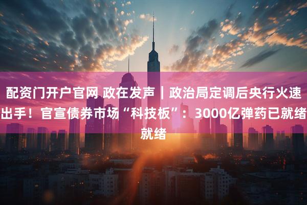 配资门开户官网 政在发声｜政治局定调后央行火速出手！官宣债券市场“科技板”：3000亿弹药已就绪