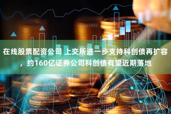 在线股票配资公司 上交所进一步支持科创债再扩容，约160亿证券公司科创债有望近期落地