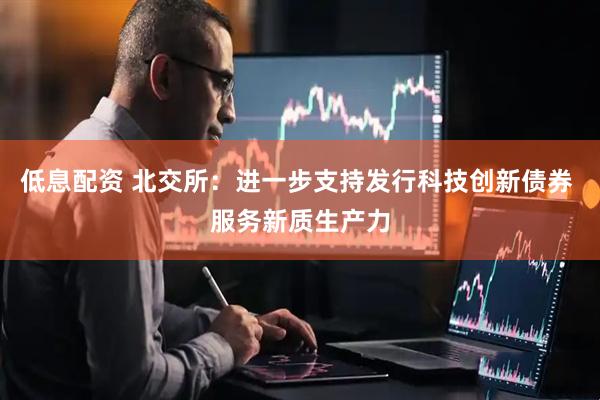 低息配资 北交所：进一步支持发行科技创新债券 服务新质生产力