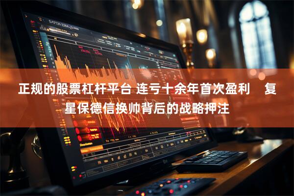正规的股票杠杆平台 连亏十余年首次盈利    复星保德信换帅背后的战略押注