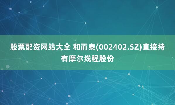 股票配资网站大全 和而泰(002402.SZ)直接持有摩尔线程股份