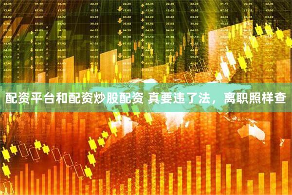 配资平台和配资炒股配资 真要违了法，离职照样查