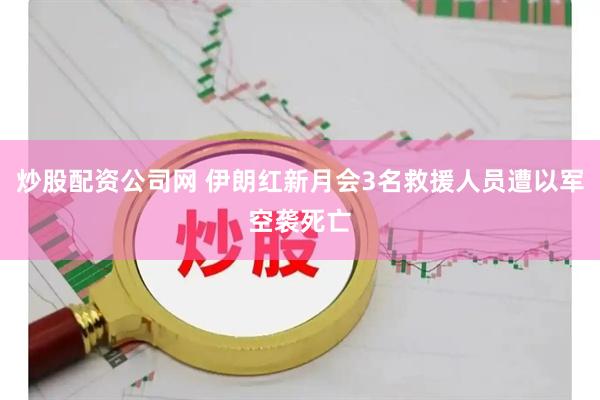 炒股配资公司网 伊朗红新月会3名救援人员遭以军空袭死亡
