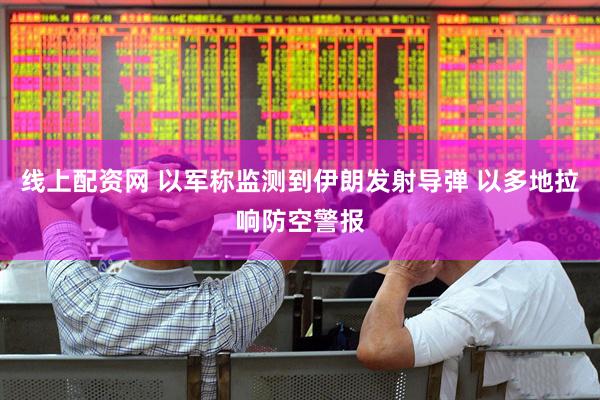 线上配资网 以军称监测到伊朗发射导弹 以多地拉响防空警报