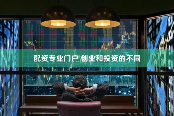 配资专业门户 创业和投资的不同