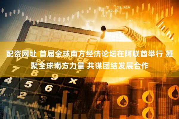 配资网址 首届全球南方经济论坛在阿联酋举行 凝聚全球南方力量 共谋团结发展合作