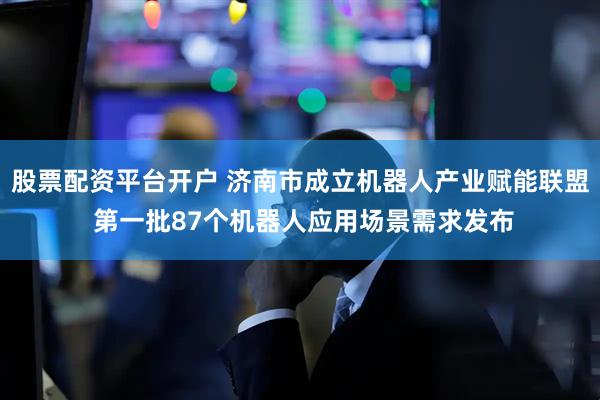股票配资平台开户 济南市成立机器人产业赋能联盟 第一批87个机器人应用场景需求发布