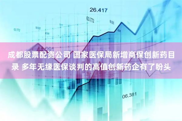 成都股票配资公司 国家医保局新增商保创新药目录 多年无缘医保谈判的高值创新药企有了盼头