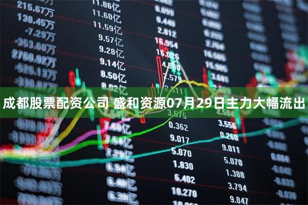成都股票配资公司 盛和资源07月29日主力大幅流出
