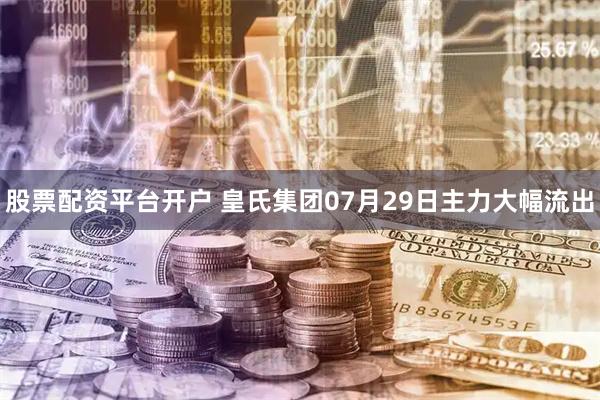 股票配资平台开户 皇氏集团07月29日主力大幅流出