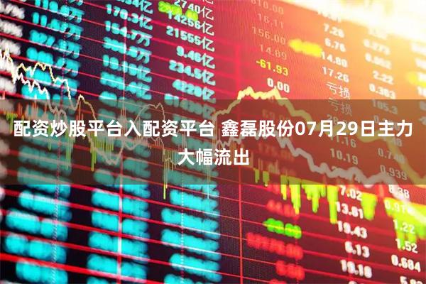 配资炒股平台入配资平台 鑫磊股份07月29日主力大幅流出