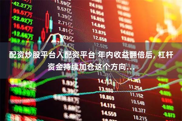 配资炒股平台入配资平台 年内收益翻倍后, 杠杆资金持续加仓这个方向…