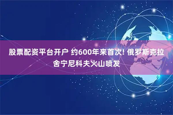 股票配资平台开户 约600年来首次! 俄罗斯克拉舍宁尼科夫火山喷发