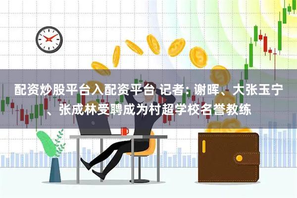 配资炒股平台入配资平台 记者: 谢晖、大张玉宁、张成林受聘成为村超学校名誉教练