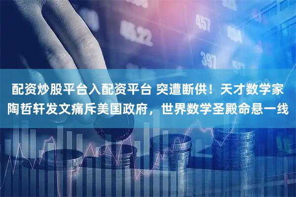 配资炒股平台入配资平台 突遭断供！天才数学家陶哲轩发文痛斥美国政府，世界数学圣殿命悬一线