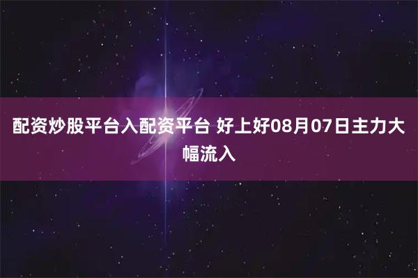 配资炒股平台入配资平台 好上好08月07日主力大幅流入