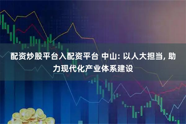 配资炒股平台入配资平台 中山: 以人大担当, 助力现代化产业体系建设