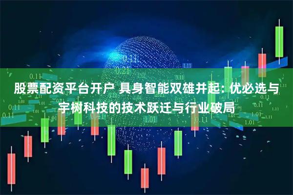 股票配资平台开户 具身智能双雄并起: 优必选与宇树科技的技术跃迁与行业破局