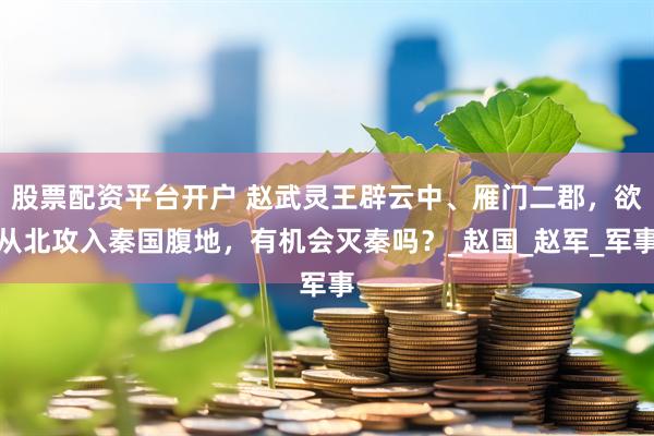 股票配资平台开户 赵武灵王辟云中、雁门二郡，欲从北攻入秦国腹地，有机会灭秦吗？_赵国_赵军_军事