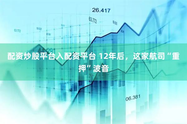 配资炒股平台入配资平台 12年后，这家航司“重押”波音