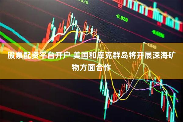 股票配资平台开户 美国和库克群岛将开展深海矿物方面合作