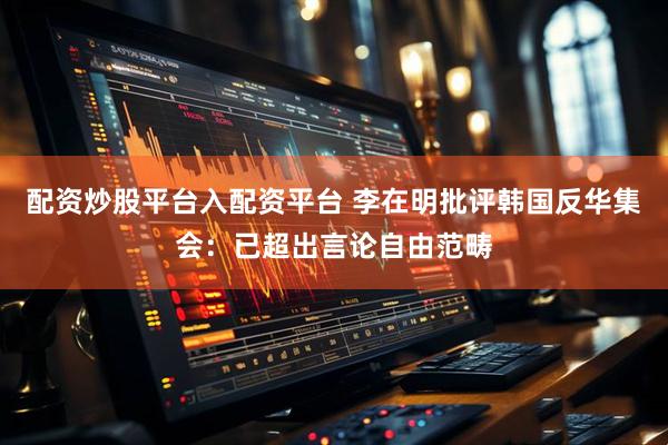 配资炒股平台入配资平台 李在明批评韩国反华集会：已超出言论自由范畴