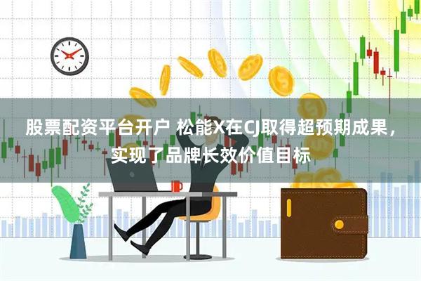 股票配资平台开户 松能X在CJ取得超预期成果，实现了品牌长效价值目标